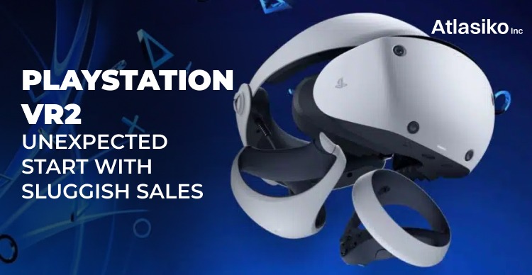 PlayStation VR2 Unexpected Start With Sluggish Sales | Atlasiko Inc.